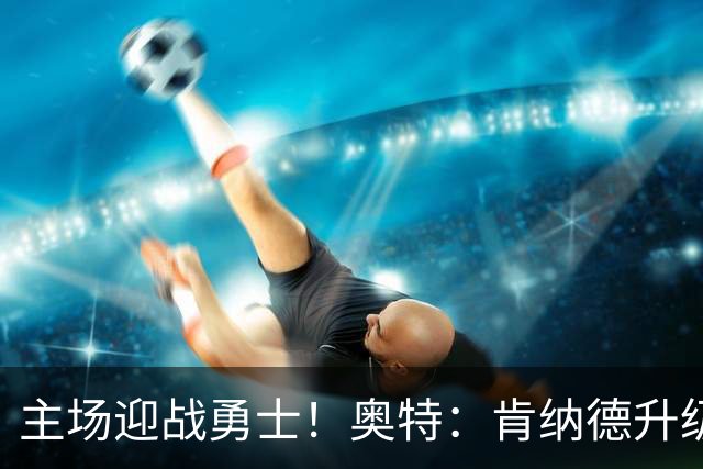 主场迎战勇士！奥特：肯纳德升级为可以出战比赛