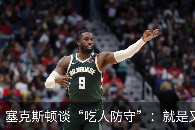 塞克斯顿谈“吃人防守”：就是又吼又笑，我知道他不想承担压力