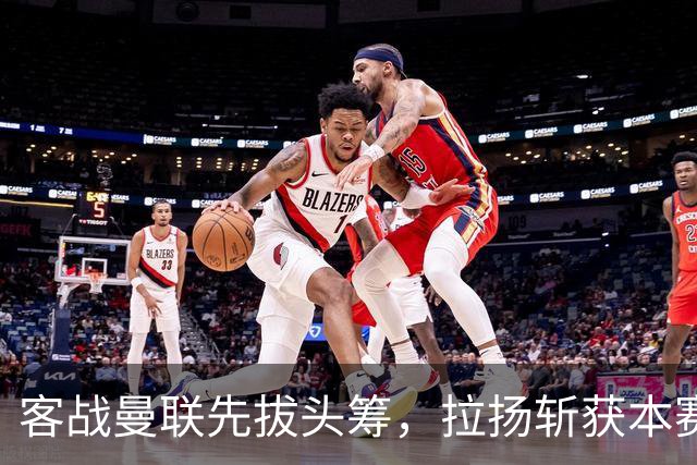 客战曼联先拔头筹，拉扬斩获本赛季英超首球