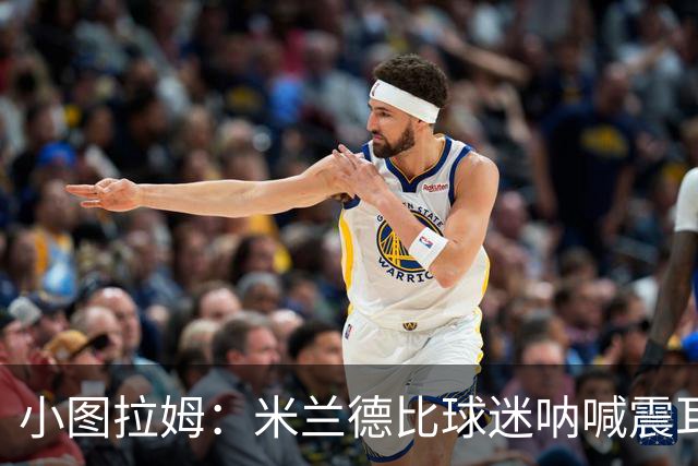 小图拉姆：米兰德比球迷呐喊震耳，在场上甚至听不到队友说话