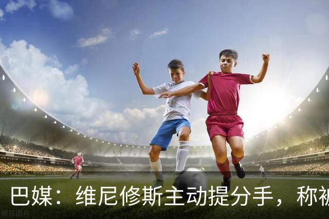 巴媒：维尼修斯主动提分手，称被对方压得喘不过气