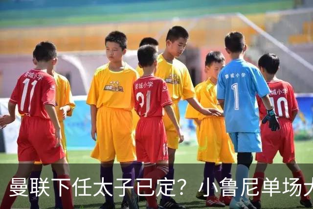 曼联下任太子已定？小鲁尼单场大四喜！其父炮轰一队球星不配效力红魔