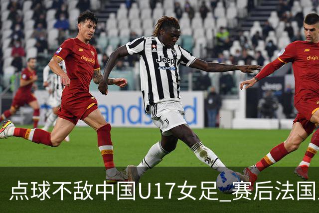 点球不敌中国U17女足 赛后法国主帅说出输球原因，说得非常实在