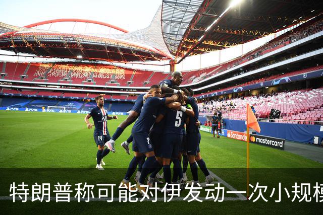 特朗普称可能对伊发动一次小规模“史诗怒火”行动