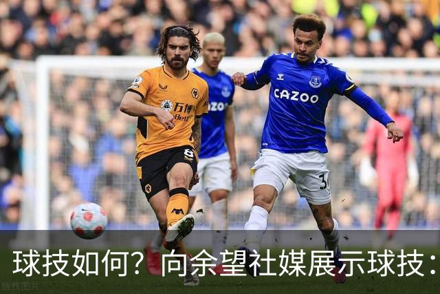 球技如何？向余望社媒展示球技：做好自己等待机会把握机会