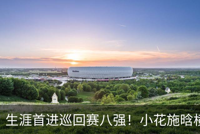生涯首进巡回赛八强！小花施晗横扫过关，锁定广网1/4决赛席位
