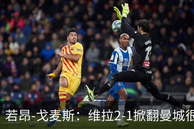 若昂-戈麦斯：维拉2-1掀翻曼城很特别
